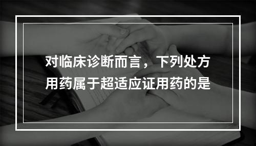 对临床诊断而言，下列处方用药属于超适应证用药的是