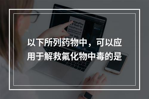 以下所列药物中，可以应用于解救氟化物中毒的是