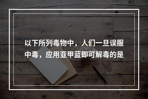 以下所列毒物中，人们一旦误服中毒，应用亚甲蓝即可解毒的是