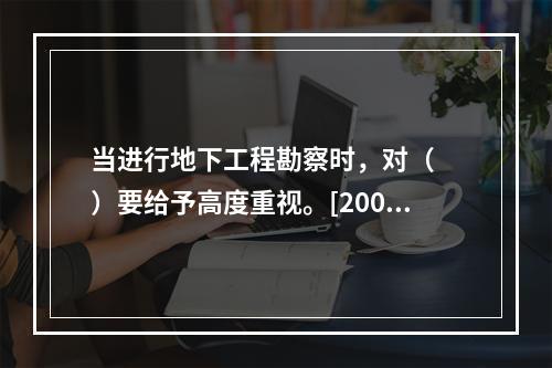 当进行地下工程勘察时，对（　　）要给予高度重视。[2007