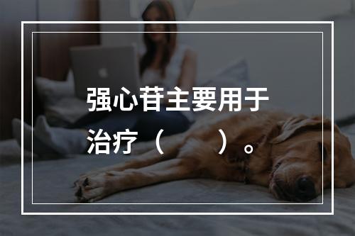 强心苷主要用于治疗（　　）。