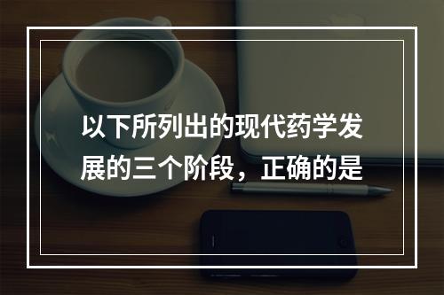 以下所列出的现代药学发展的三个阶段，正确的是