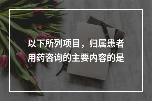 以下所列项目，归属患者用药咨询的主要内容的是