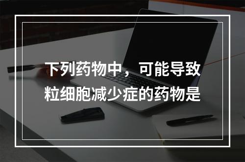 下列药物中，可能导致粒细胞减少症的药物是