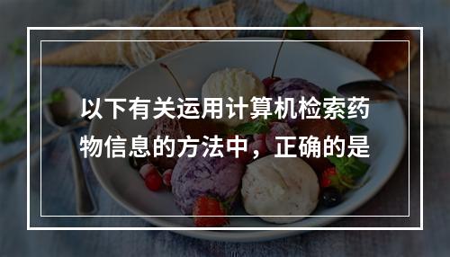 以下有关运用计算机检索药物信息的方法中，正确的是