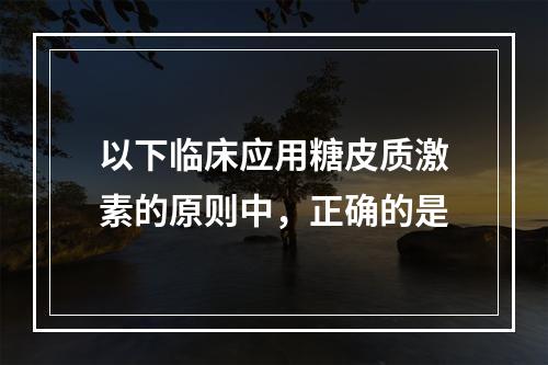 以下临床应用糖皮质激素的原则中，正确的是