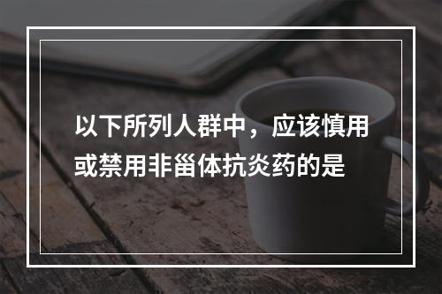 以下所列人群中，应该慎用或禁用非甾体抗炎药的是