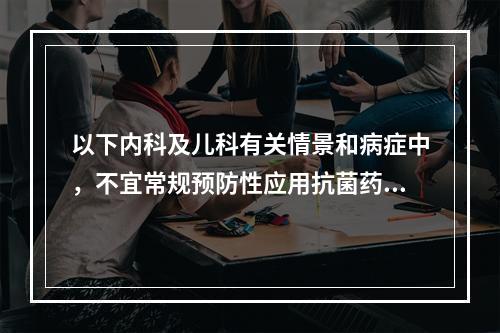 以下内科及儿科有关情景和病症中，不宜常规预防性应用抗菌药物的