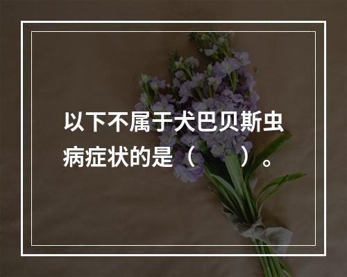 以下不属于犬巴贝斯虫病症状的是（　　）。