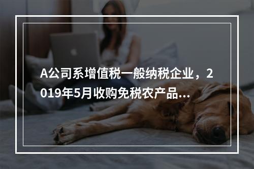 A公司系增值税一般纳税企业，2019年5月收购免税农产品一批