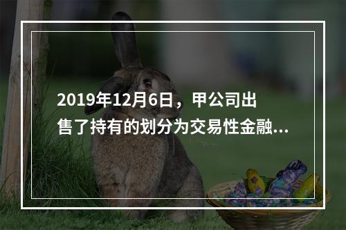 2019年12月6日，甲公司出售了持有的划分为交易性金融资产