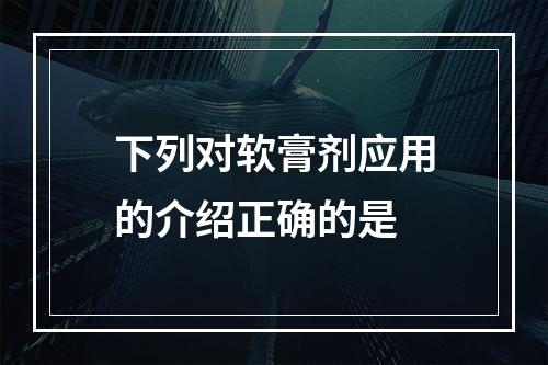 下列对软膏剂应用的介绍正确的是