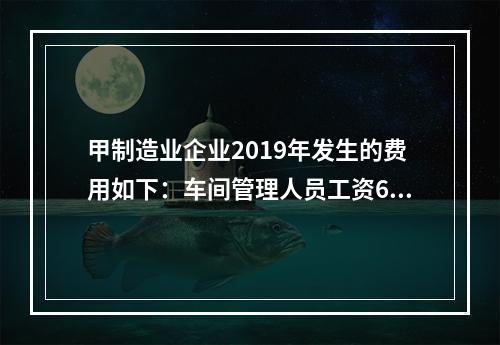 甲制造业企业2019年发生的费用如下：车间管理人员工资60万