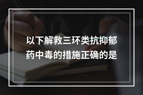 以下解救三环类抗抑郁药中毒的措施正确的是