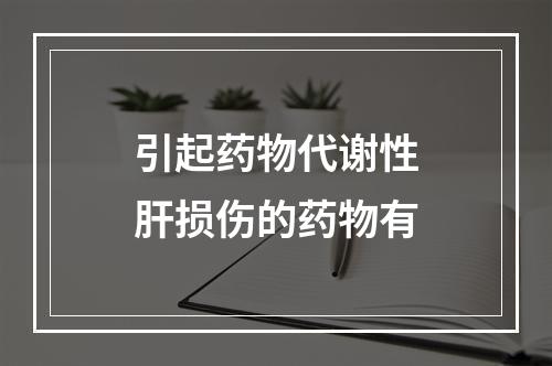 引起药物代谢性肝损伤的药物有