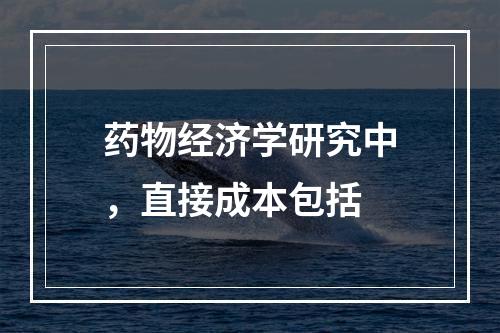 药物经济学研究中，直接成本包括