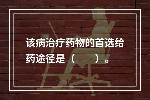 该病治疗药物的首选给药途径是（　　）。