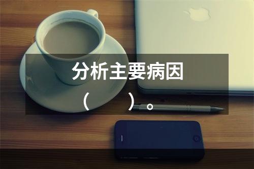 分析主要病因（　　）。