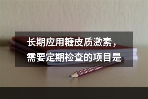 长期应用糖皮质激素，需要定期检查的项目是