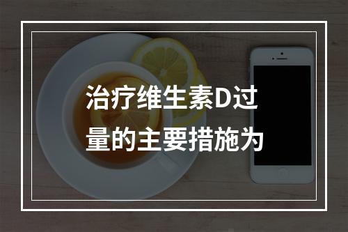 治疗维生素D过量的主要措施为