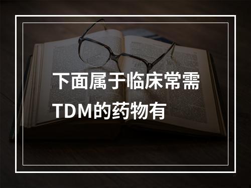 下面属于临床常需TDM的药物有