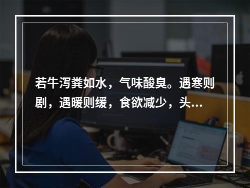 若牛泻粪如水，气味酸臭。遇寒则剧，遇暖则缓，食欲减少，头低耳