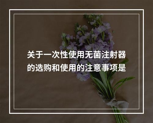 关于一次性使用无菌注射器的选购和使用的注意事项是