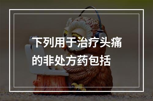 下列用于治疗头痛的非处方药包括