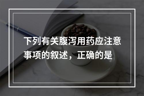 下列有关腹泻用药应注意事项的叙述，正确的是