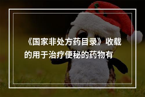 《国家非处方药目录》收载的用于治疗便秘的药物有