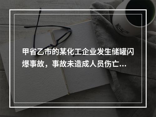 甲省乙市的某化工企业发生储罐闪爆事故，事故未造成人员伤亡，但