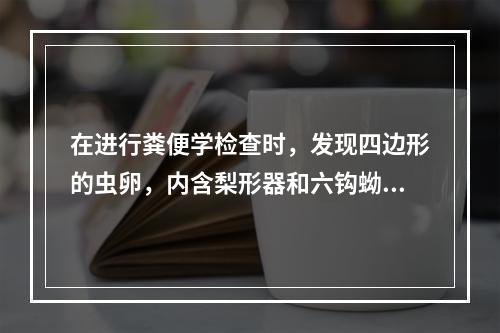 在进行粪便学检查时，发现四边形的虫卵，内含梨形器和六钩蚴，次