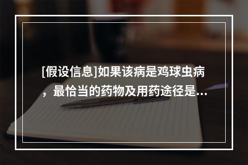 [假设信息]如果该病是鸡球虫病，最恰当的药物及用药途径是（　