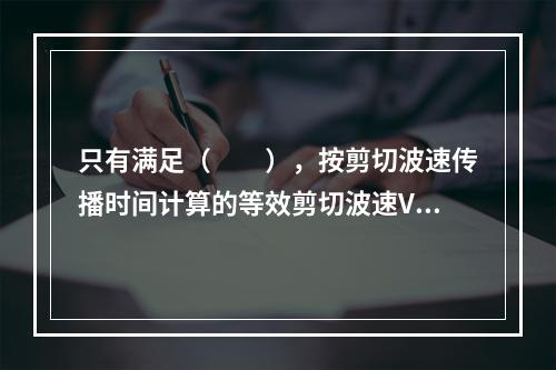 只有满足（　　），按剪切波速传播时间计算的等效剪切波速Vs