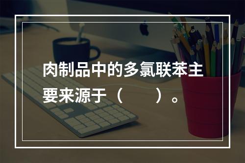 肉制品中的多氯联苯主要来源于（　　）。