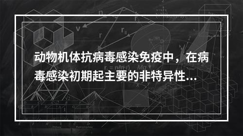 动物机体抗病毒感染免疫中，在病毒感染初期起主要的非特异性抗病