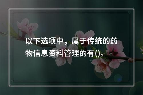 以下选项中，属于传统的药物信息资料管理的有()。