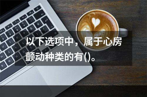 以下选项中，属于心房颤动种类的有()。