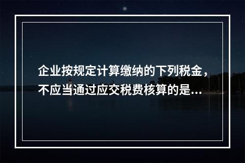 企业按规定计算缴纳的下列税金，不应当通过应交税费核算的是（　