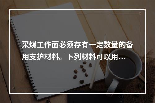 采煤工作面必须存有一定数量的备用支护材料。下列材料可以用来支