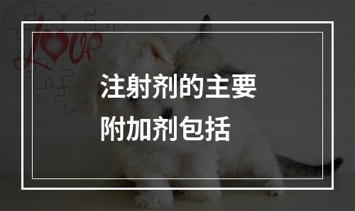 注射剂的主要附加剂包括　