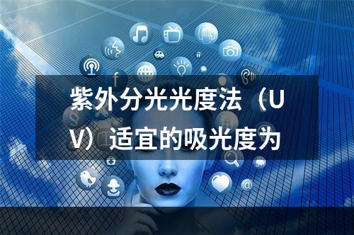 紫外分光光度法（UV）适宜的吸光度为