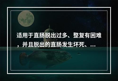 适用于直肠脱出过多、整复有困难，并且脱出的直肠发生坏死、穿孔