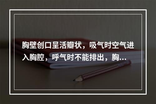 胸壁创口呈活瓣状，吸气时空气进入胸腔，呼气时不能排出，胸腔内