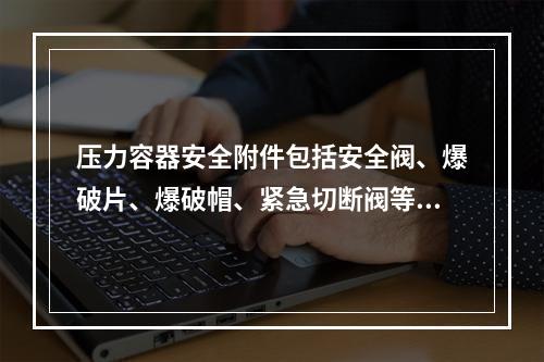 压力容器安全附件包括安全阀、爆破片、爆破帽、紧急切断阀等，所