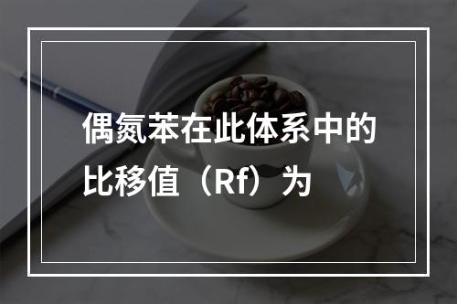 偶氮苯在此体系中的比移值（Rf）为