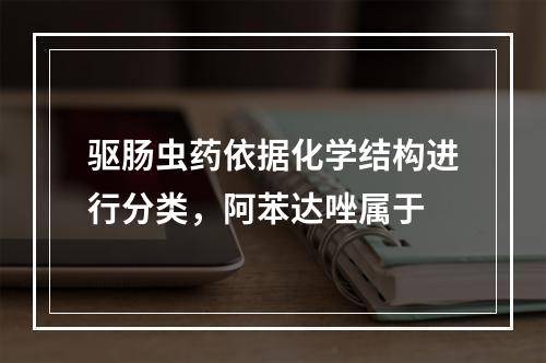 驱肠虫药依据化学结构进行分类，阿苯达唑属于