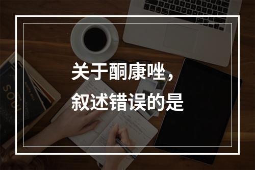 关于酮康唑，叙述错误的是