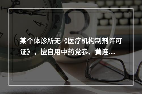 某个体诊所无《医疗机构制剂许可证》，擅自用中药党参、黄连等生