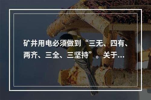 矿井用电必须做到“三无、四有、两齐、三全、三坚持”。关于“三